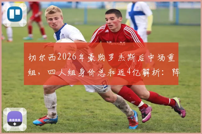 切尔西2026年豪购罗杰斯后中场重组，四人组身价总和近4亿解析：阵容搭配与战术影响