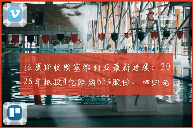 拉莫斯收购塞维利亚最新进展：2026年拟投4亿欧购65%股份，回归老东家当老板前景分析