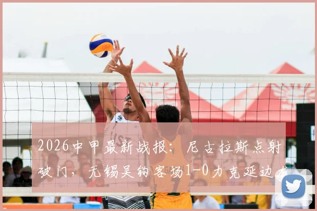 2026中甲最新战报：尼古拉斯点射破门，无锡吴钩客场1-0力克延边龙鼎，附比赛集锦与积分榜分析