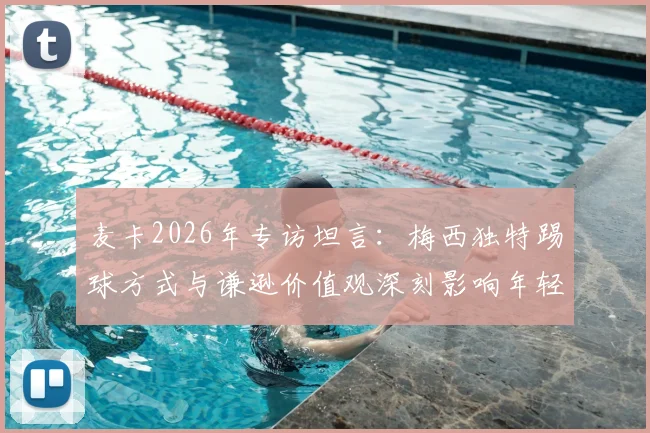 麦卡2026年专访坦言：梅西独特踢球方式与谦逊价值观深刻影响年轻一代球员成长路径