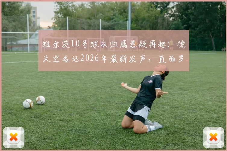 维尔茨10号球衣归属悬疑再起:德天空名记2026年最新发声,直面罗马诺传言风波