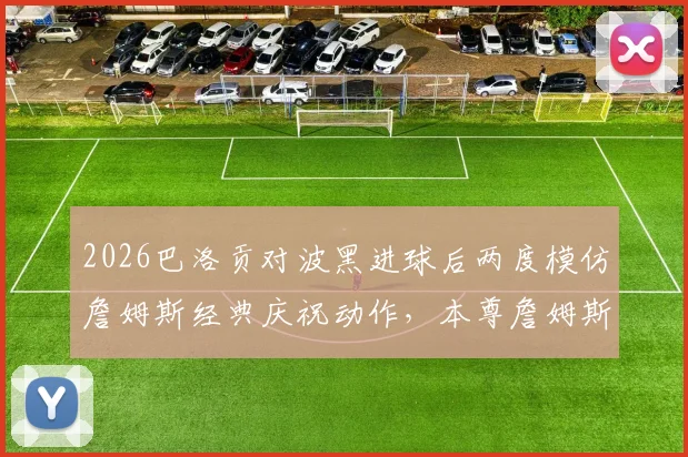 2026巴洛贡对波黑进球后两度模仿詹姆斯经典庆祝动作，本尊詹姆斯社交媒体亲自转发，附庆祝动作视频与模仿背后原因分析