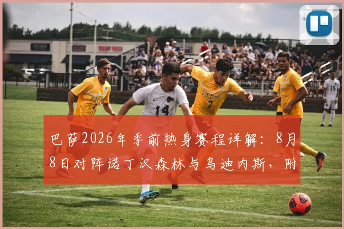 巴萨2026年季前热身赛程详解:8月8日对阵诺丁汉森林与乌迪内斯,附最新备战动态