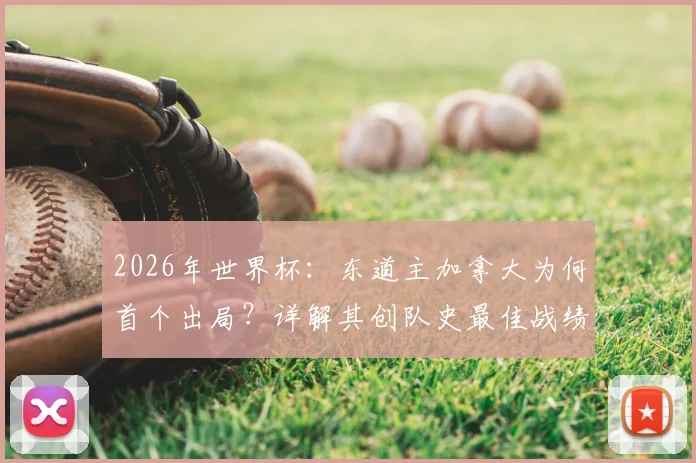 2026年世界杯：东道主加拿大为何首个出局？详解其创队史最佳战绩的历程与启示