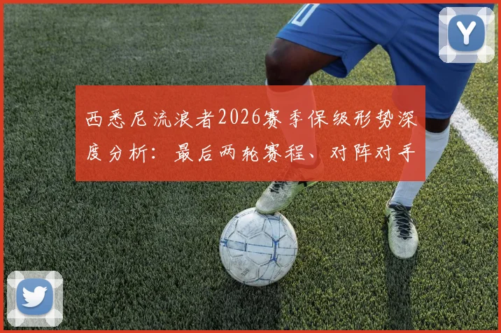 西悉尼流浪者2026赛季保级形势深度分析：最后两轮赛程、对阵对手与队史最差战绩前瞻
