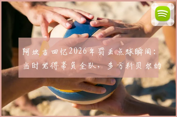 阿坎吉回忆2026年罚丢点球瞬间：当时觉得辜负全队，多亏科贝尔的鼓励与支持