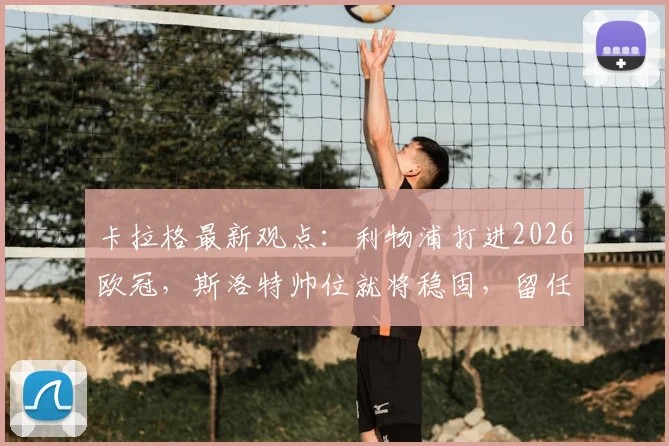 卡拉格最新观点：利物浦打进2026欧冠，斯洛特帅位就将稳固，留任条件深度分析