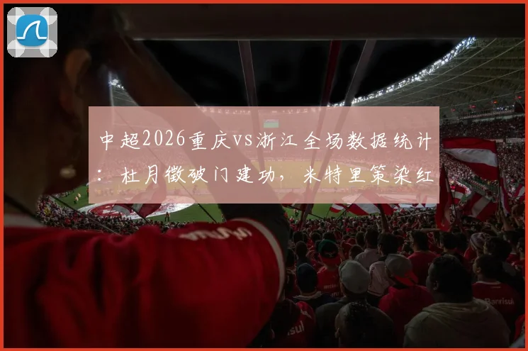 中超2026重庆vs浙江全场数据统计：杜月徵破门建功，米特里策染红离场，重庆1-0终结浙江不败金身