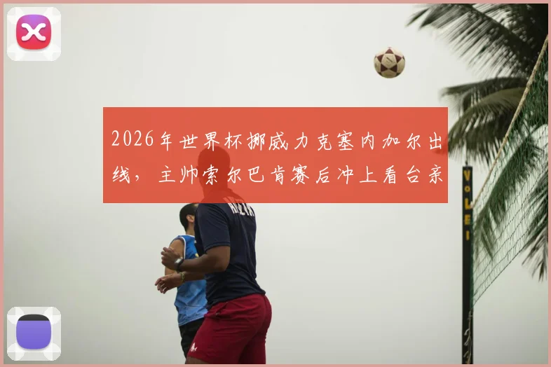 2026年世界杯挪威力克塞内加尔出线,主帅索尔巴肯赛后冲上看台亲吻妻子庆祝瞬间全回顾