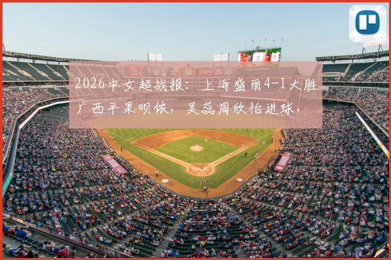 2026中女超战报：上海盛丽4-1大胜广西平果呗侬，吴蕊周欣怡进球，附全场精彩瞬间回顾