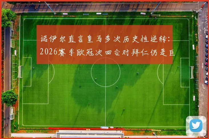 诺伊尔直言皇马多次历史性逆转：2026赛季欧冠次回合对拜仁仍是巨大考验