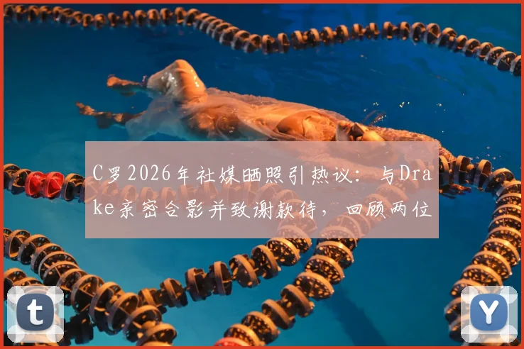 C罗2026年社媒晒照引热议：与Drake亲密合影并致谢款待，回顾两位巨星的跨界友谊瞬间