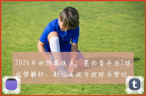 2026年世预赛焦点:墨西哥半场2球优势解析,射门高效与控球劣势的战术博弈