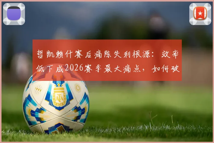 哲凯赖什赛后痛陈失利根源：效率低下成2026赛季最大痛点，如何破局成关键