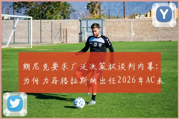 朗尼克要求广泛决策权谈判内幕：为何力荐格拉斯纳出任2026年AC米兰主帅？