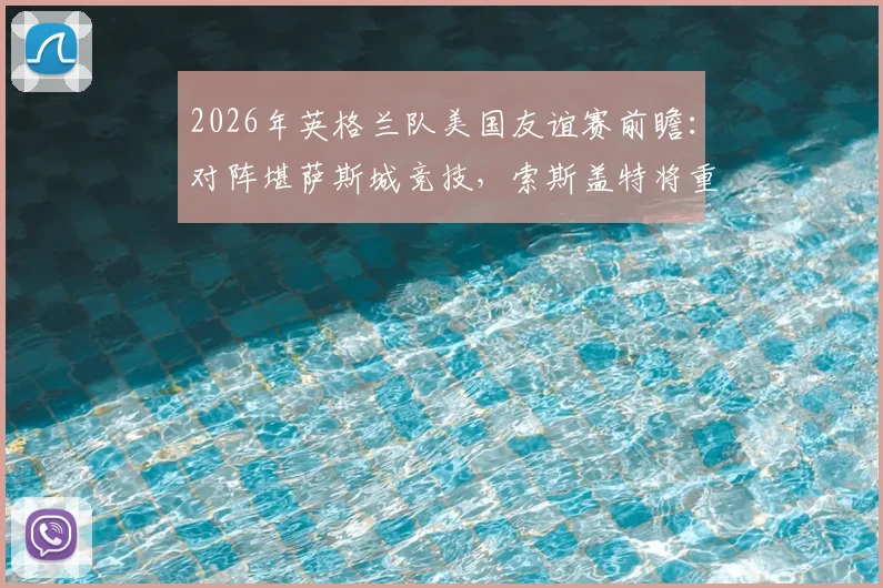 2026年英格兰队美国友谊赛前瞻：对阵堪萨斯城竞技，索斯盖特将重点考察替补球员状态