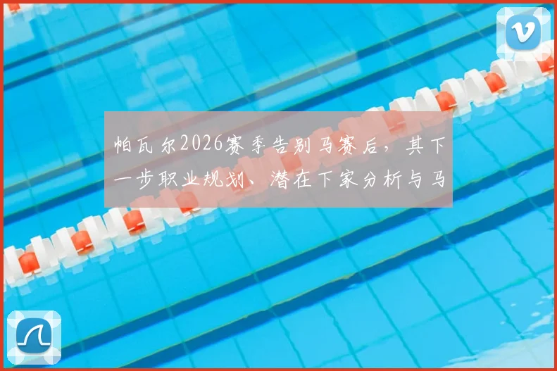 帕瓦尔2026赛季告别马赛后，其下一步职业规划、潜在下家分析与马赛新赛季展望