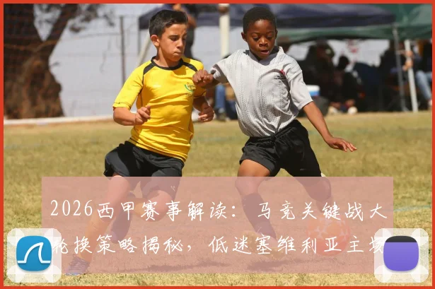 2026西甲赛事解读：马竞关键战大轮换策略揭秘，低迷塞维利亚主场迎考验
