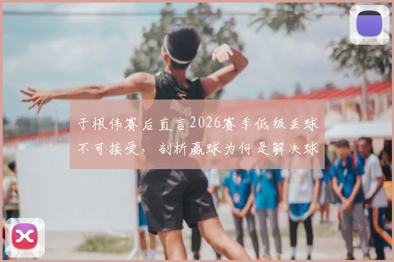 于根伟赛后直言2026赛季低级丢球不可接受,剖析赢球为何是解决球队所有问题的唯一钥匙