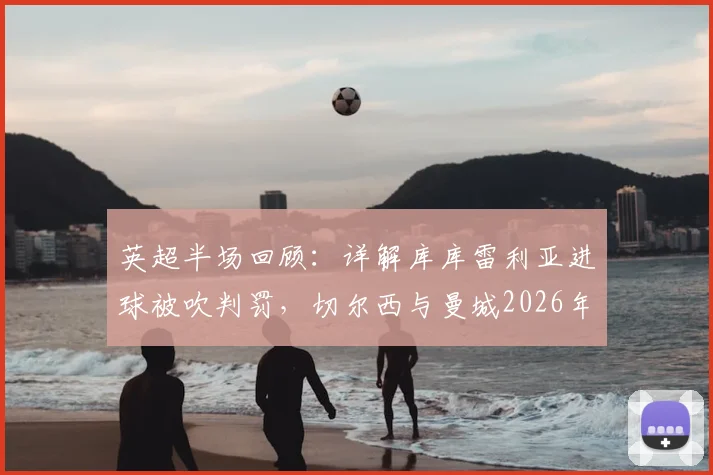 英超半场回顾：详解库库雷利亚进球被吹判罚，切尔西与曼城2026年对决半场0-0战平全解析