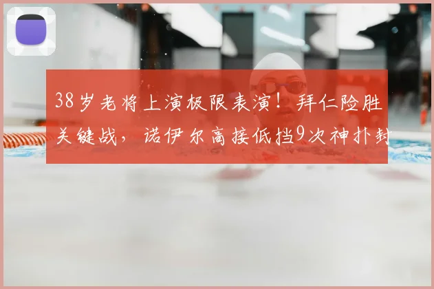 38岁老将上演极限表演！拜仁险胜关键战，诺伊尔高接低挡9次神扑封神，这状态你说他40？