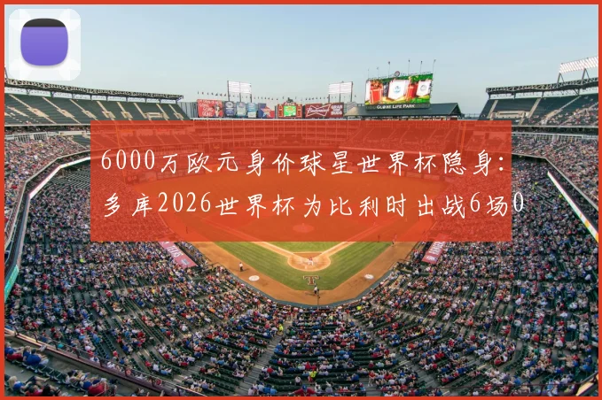 6000万欧元身价球星世界杯隐身：多库2026世界杯为比利时出战6场0球0助，表现低迷原因解析