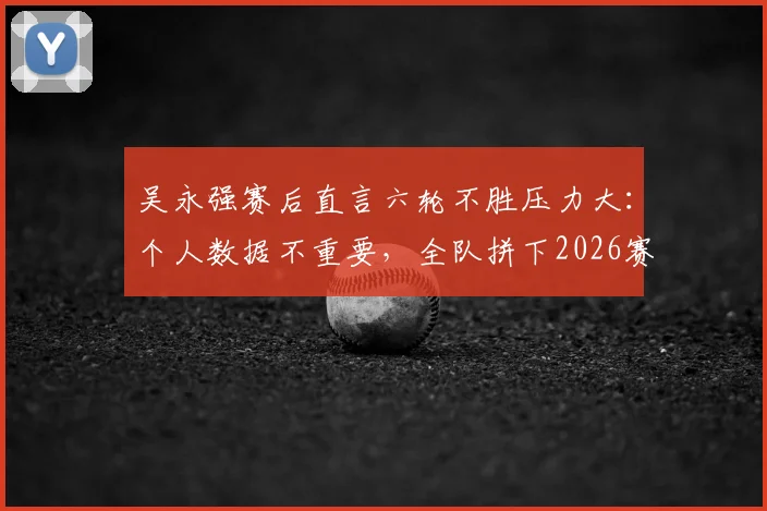 吴永强赛后直言六轮不胜压力大:个人数据不重要,全队拼下2026赛季首胜才是关键