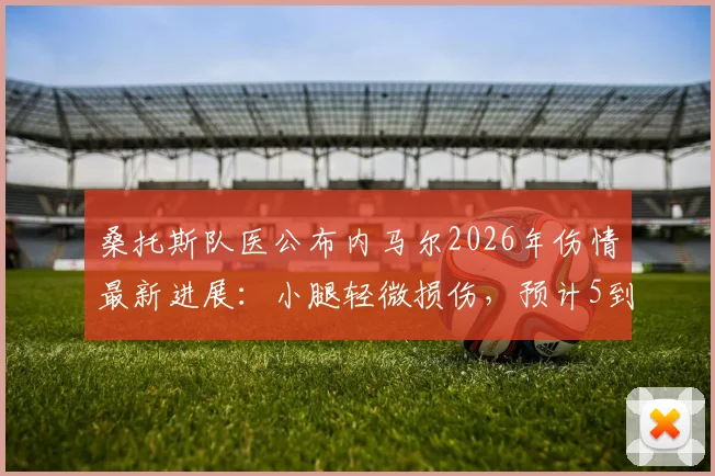 桑托斯队医公布内马尔2026年伤情最新进展:小腿轻微损伤,预计5到10天康复期详解