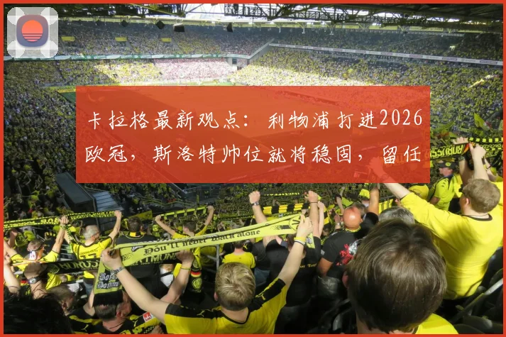 卡拉格最新观点：利物浦打进2026欧冠，斯洛特帅位就将稳固，留任条件深度分析