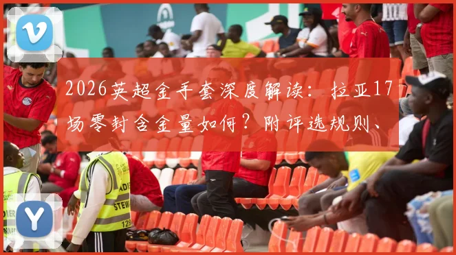 2026英超金手套深度解读:拉亚17场零封含金量如何?附评选规则、历史排名及门将格局影响分析