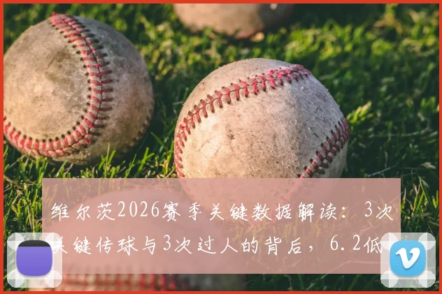 维尔茨2026赛季关键数据解读：3次关键传球与3次过人的背后，6.2低分暴露哪些问题？