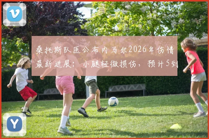 桑托斯队医公布内马尔2026年伤情最新进展：小腿轻微损伤，预计5到10天康复期详解