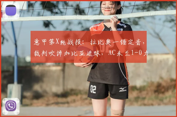 意甲第X轮战报:拉比奥一锤定音,裁判吹掉加比亚进球,AC米兰1-0力克维罗纳,附比赛回放与争议判罚解读