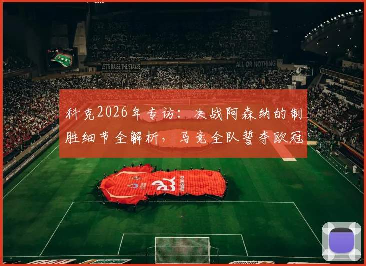 科克2026年专访:决战阿森纳的制胜细节全解析,马竞全队誓夺欧冠冠军送别功勋格列兹曼