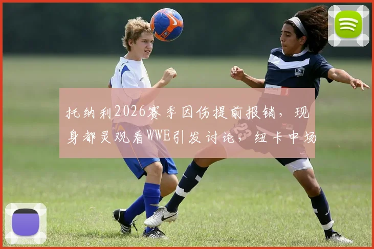 托纳利2026赛季因伤提前报销，现身都灵观看WWE引发讨论，纽卡中场核心未来成疑