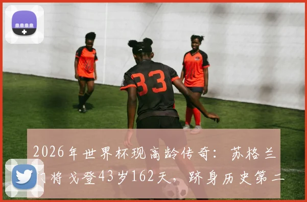 2026年世界杯现高龄传奇：苏格兰门将戈登43岁162天，跻身历史第二年长球员榜单