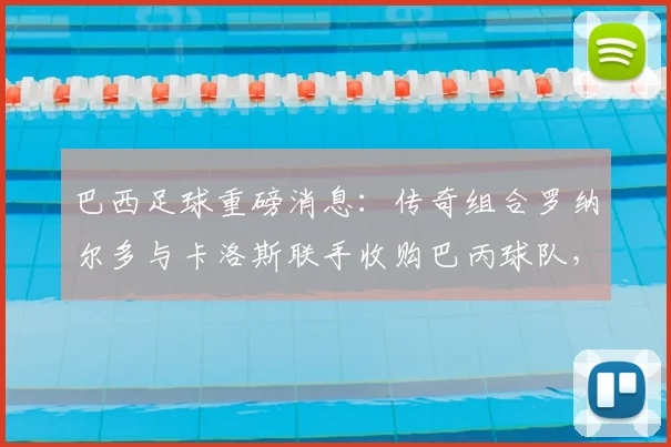 巴西足球重磅消息：传奇组合罗纳尔多与卡洛斯联手收购巴丙球队，剑指2026培养本土新星