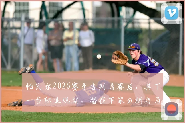 帕瓦尔2026赛季告别马赛后，其下一步职业规划、潜在下家分析与马赛新赛季展望