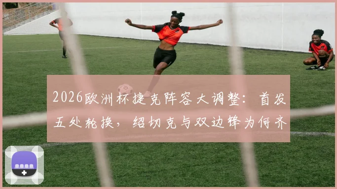 2026欧洲杯捷克阵容大调整：首发五处轮换，绍切克与双边锋为何齐坐替补席？战术解析全知道