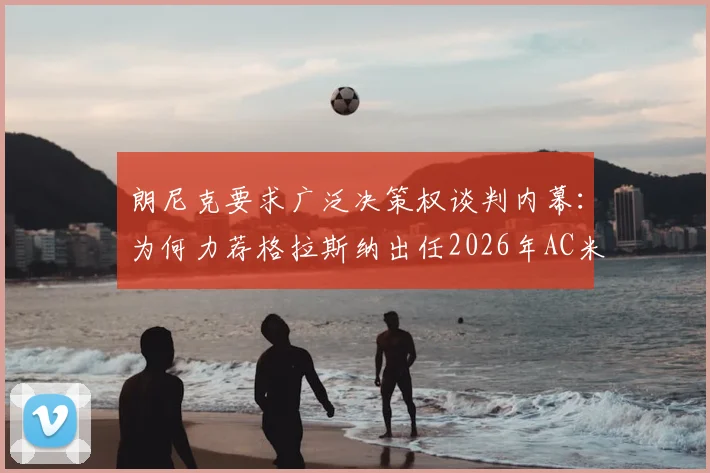 朗尼克要求广泛决策权谈判内幕:为何力荐格拉斯纳出任2026年AC米兰主帅?