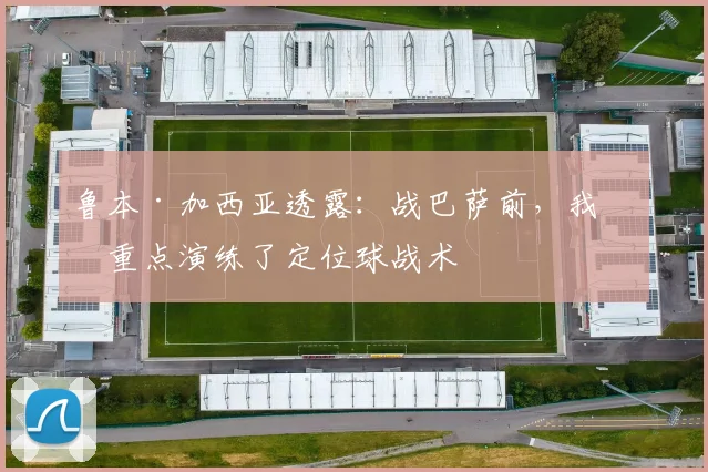 鲁本·加西亚透露：战巴萨前，我们重点演练了定位球战术